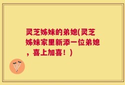 灵芝姊妹的弟媳(灵芝姊妹家里新添一位弟媳，喜上加喜！)