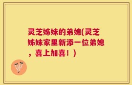 灵芝姊妹的弟媳(灵芝姊妹家里新添一位弟媳，喜上加喜！)