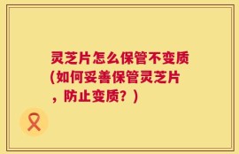 灵芝片怎么保管不变质(如何妥善保管灵芝片，防止变质？)