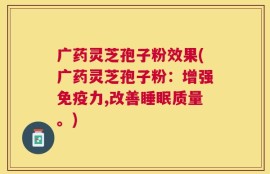广药灵芝孢子粉效果(广药灵芝孢子粉：增强免疫力,改善睡眠质量。)