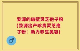 婺源的破壁灵芝孢子粉(婺源出产珍贵灵芝孢子粉：助力养生美容)