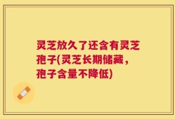 灵芝放久了还含有灵芝孢子(灵芝长期储藏，孢子含量不降低)
