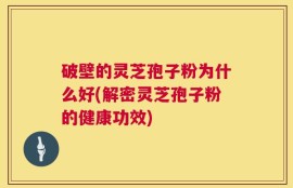 破壁的灵芝孢子粉为什么好(解密灵芝孢子粉的健康功效)