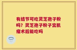 有结节可吃灵芝孢子粉吗？灵芝孢子粉子宫肌瘤术后能吃吗