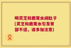 喝灵芝和鹿茸水闹肚子(灵芝和鹿茸水引发胃部不适，请多加注意)