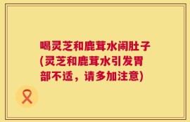 喝灵芝和鹿茸水闹肚子(灵芝和鹿茸水引发胃部不适，请多加注意)