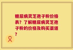 糖尿病灵芝孢子粉价格表？了解糖尿病灵芝孢子粉的价格及购买渠道？