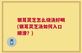 银耳灵芝怎么烧汤好喝(银耳灵芝汤如何入口顺滑？)
