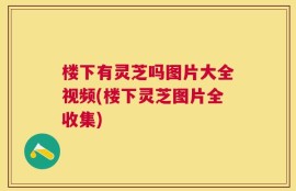 楼下有灵芝吗图片大全视频(楼下灵芝图片全收集)