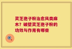 灵芝孢子粉治愈风类麻木？破壁灵芝孢子粉的功效与作用有哪些