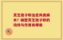 灵芝孢子粉治愈风类麻木？破壁灵芝孢子粉的功效与作用有哪些