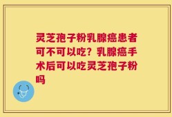 灵芝孢子粉乳腺癌患者可不可以吃？乳腺癌手术后可以吃灵芝孢子粉吗