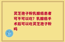 灵芝孢子粉乳腺癌患者可不可以吃？乳腺癌手术后可以吃灵芝孢子粉吗