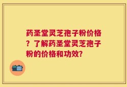 药圣堂灵芝孢子粉价格？了解药圣堂灵芝孢子粉的价格和功效？