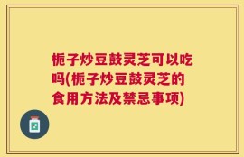 栀子炒豆鼓灵芝可以吃吗(栀子炒豆鼓灵芝的食用方法及禁忌事项)