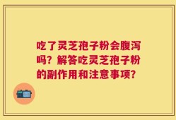 吃了灵芝孢子粉会腹泻吗？解答吃灵芝孢子粉的副作用和注意事项？