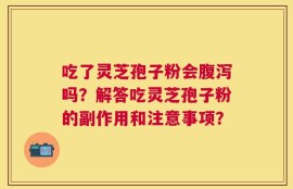 吃了灵芝孢子粉会腹泻吗？解答吃灵芝孢子粉的副作用和注意事项？