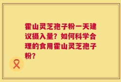霍山灵芝孢子粉一天建议摄入量？如何科学合理的食用霍山灵芝孢子粉？