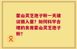 霍山灵芝孢子粉一天建议摄入量？如何科学合理的食用霍山灵芝孢子粉？