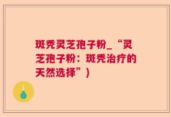 斑秃灵芝孢子粉_“灵芝孢子粉：斑秃治疗的天然选择”)