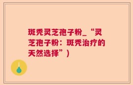 斑秃灵芝孢子粉_“灵芝孢子粉：斑秃治疗的天然选择”)