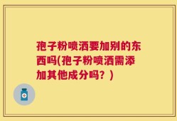 孢子粉喷洒要加别的东西吗(孢子粉喷洒需添加其他成分吗？)