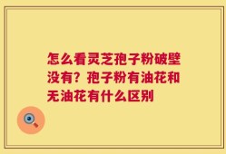 怎么看灵芝孢子粉破壁没有？孢子粉有油花和无油花有什么区别