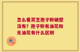 怎么看灵芝孢子粉破壁没有？孢子粉有油花和无油花有什么区别