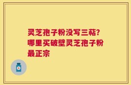 灵芝孢子粉没写三萜？哪里买破壁灵芝孢子粉最正宗