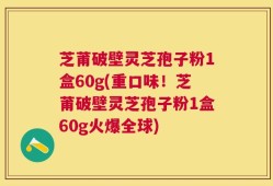 芝莆破壁灵芝孢子粉1盒60g(重口味！芝莆破壁灵芝孢子粉1盒60g火爆全球)