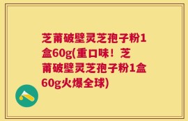 芝莆破壁灵芝孢子粉1盒60g(重口味！芝莆破壁灵芝孢子粉1盒60g火爆全球)