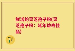 鲜活的灵芝孢子粉(灵芝孢子粉：延年益寿佳品)