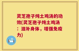 灵芝孢子炖土鸡汤的功效(灵芝孢子炖土鸡汤：滋补身体，增强免疫力)