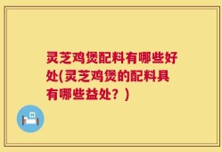 灵芝鸡煲配料有哪些好处(灵芝鸡煲的配料具有哪些益处？)