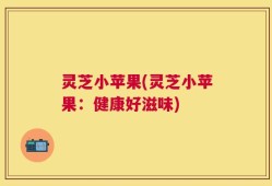 灵芝小苹果(灵芝小苹果：健康好滋味)