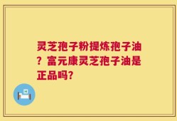 灵芝孢子粉提炼孢子油？富元康灵芝孢子油是正品吗？