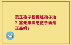 灵芝孢子粉提炼孢子油？富元康灵芝孢子油是正品吗？