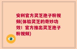 安利官方灵芝孢子粉视频(体验灵芝的奇妙功效！官方推出灵芝孢子粉视频)