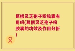 葛根灵芝孢子粉胶囊有用吗(葛根灵芝孢子粉胶囊的功效及作用分析)