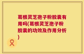 葛根灵芝孢子粉胶囊有用吗(葛根灵芝孢子粉胶囊的功效及作用分析)