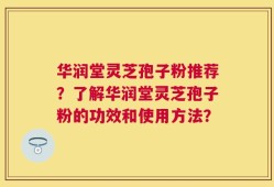华润堂灵芝孢子粉推荐？了解华润堂灵芝孢子粉的功效和使用方法？