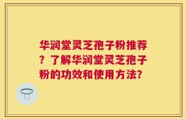 华润堂灵芝孢子粉推荐？了解华润堂灵芝孢子粉的功效和使用方法？