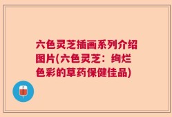 六色灵芝插画系列介绍图片(六色灵芝：绚烂色彩的草药保健佳品)