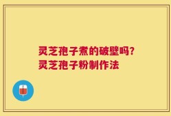 灵芝孢子煮的破壁吗？灵芝孢子粉制作法