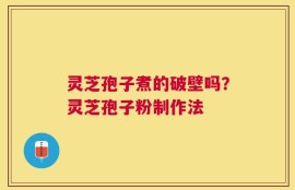 灵芝孢子煮的破壁吗？灵芝孢子粉制作法