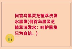 何首乌黑灵芝植萃洗发水黑发(何首乌黑灵芝植萃洗发水：呵护黑发只为自信。)