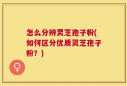 怎么分辨灵芝孢子粉(如何区分优质灵芝孢子粉？)