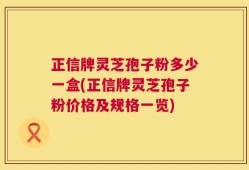 正信牌灵芝孢子粉多少一盒(正信牌灵芝孢子粉价格及规格一览)