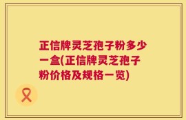 正信牌灵芝孢子粉多少一盒(正信牌灵芝孢子粉价格及规格一览)