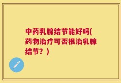 中药乳腺结节能好吗(药物治疗可否根治乳腺结节？)